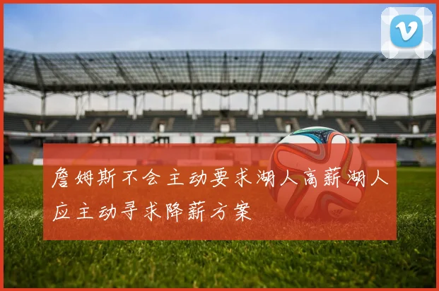 詹姆斯不会主动要求湖人高薪湖人应主动寻求降薪方案