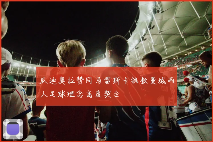 瓜迪奥拉赞同马雷斯卡执教曼城两人足球理念高度契合