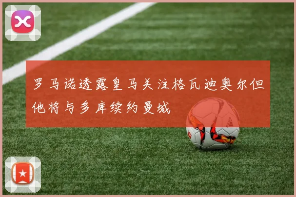 罗马诺透露皇马关注格瓦迪奥尔但他将与多库续约曼城