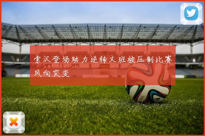 索汉登场助力逆转文班被压制比赛风向突变