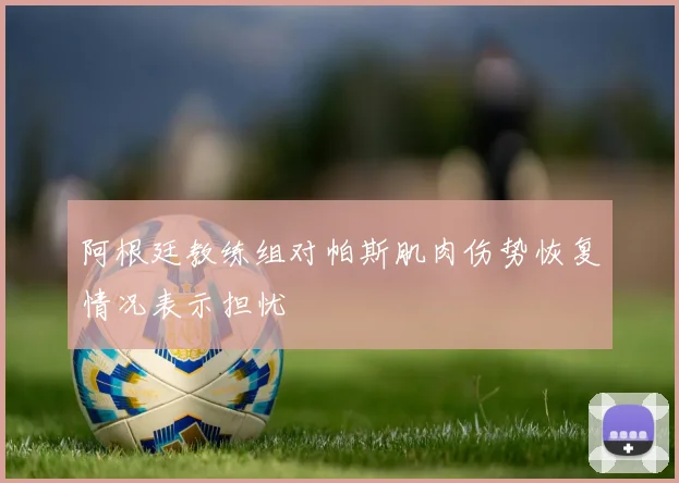 阿根廷教练组对帕斯肌肉伤势恢复情况表示担忧