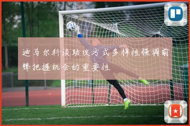 迪马尔科谈助攻方式多样性强调前锋把握机会的重要性
