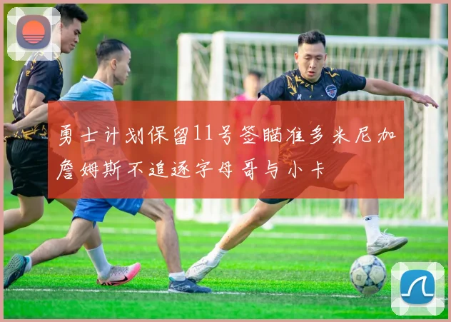 勇士计划保留11号签瞄准多米尼加詹姆斯不追逐字母哥与小卡