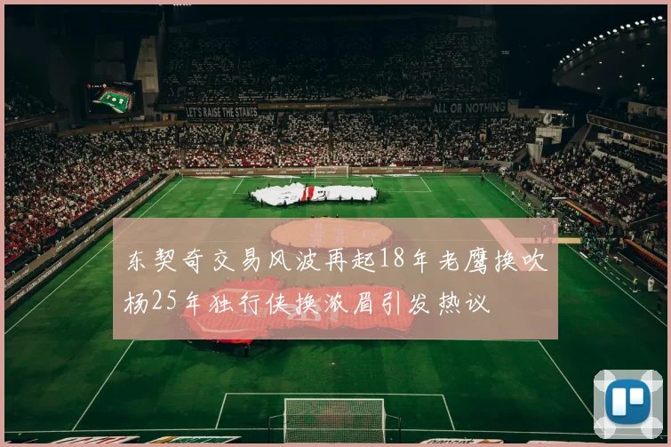 东契奇交易风波再起18年老鹰换吹杨25年独行侠换浓眉引发热议