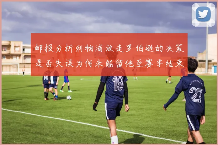 邮报分析利物浦放走罗伯逊的决策是否失误为何未能留他至赛季结束