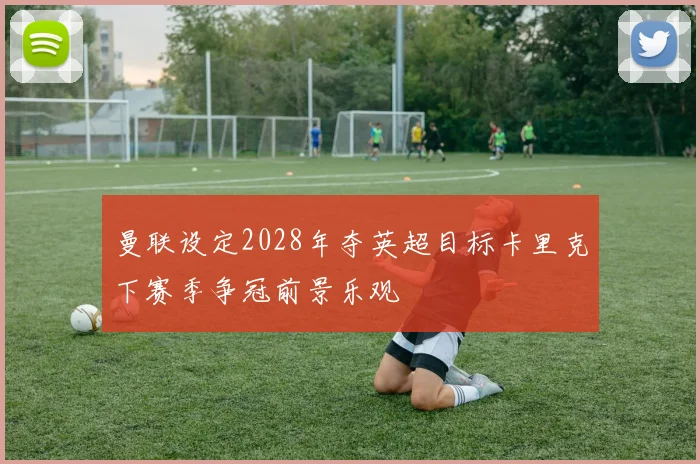 曼联设定2028年夺英超目标卡里克下赛季争冠前景乐观