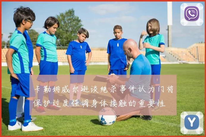 卡勒姆威尔逊谈绝杀事件认为门将保护过度强调身体接触的重要性
