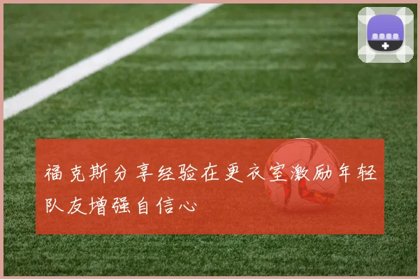 福克斯分享经验在更衣室激励年轻队友增强自信心