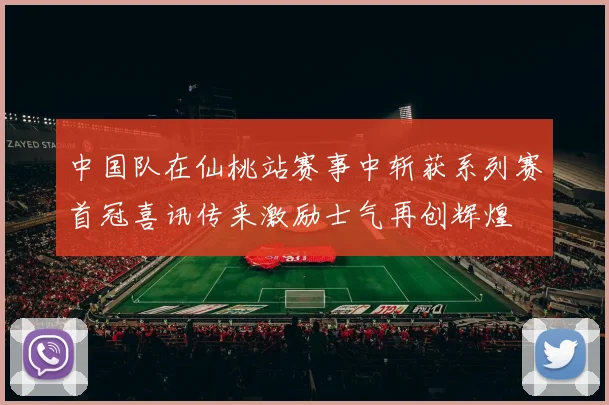 中国队在仙桃站赛事中斩获系列赛首冠喜讯传来激励士气再创辉煌