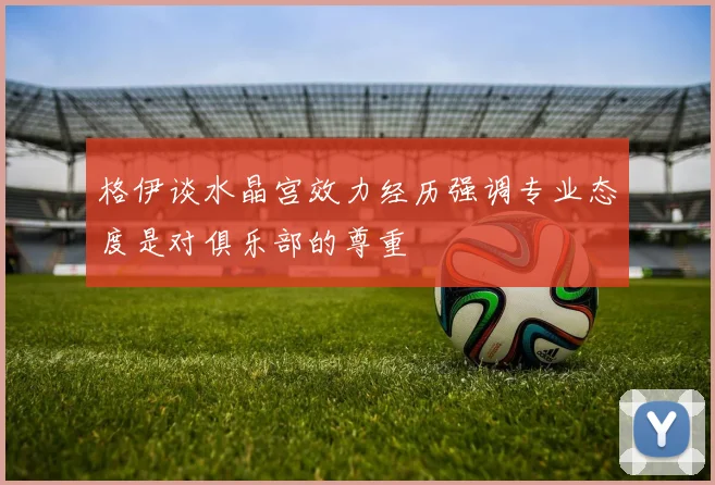 格伊谈水晶宫效力经历强调专业态度是对俱乐部的尊重