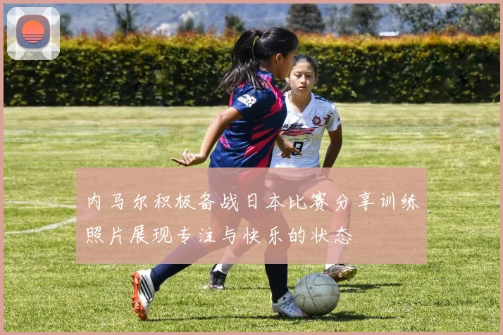 内马尔积极备战日本比赛分享训练照片展现专注与快乐的状态