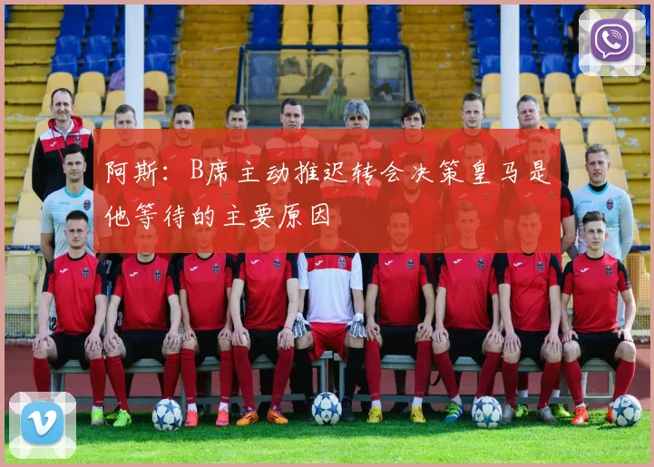 阿斯：B席主动推迟转会决策皇马是他等待的主要原因
