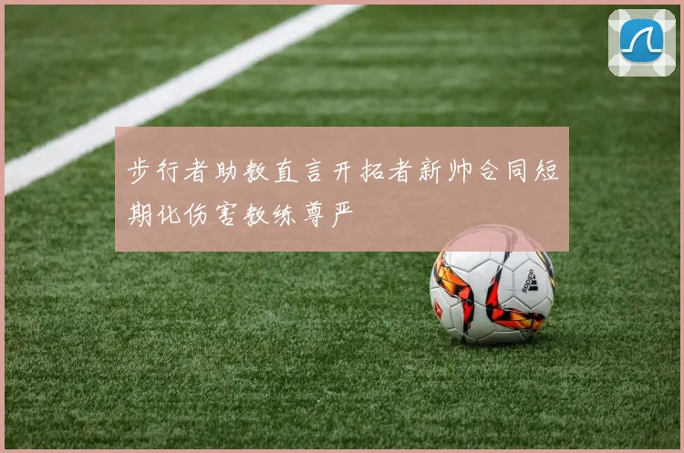 步行者助教直言开拓者新帅合同短期化伤害教练尊严