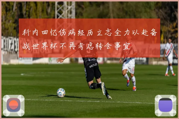 科内回忆伤病经历立志全力以赴备战世界杯不再考虑转会事宜