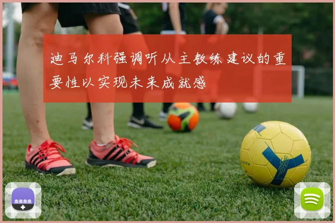 迪马尔科强调听从主教练建议的重要性以实现未来成就感