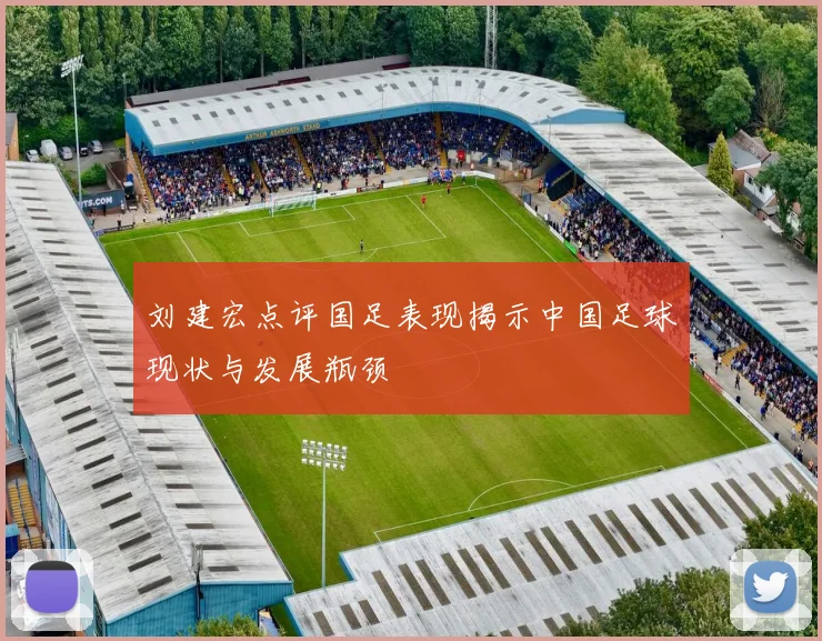 刘建宏点评国足表现揭示中国足球现状与发展瓶颈