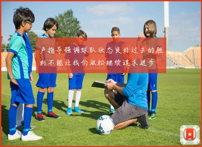 卢指导强调球队状态良好过去的胜利不能让我们放松继续追求进步