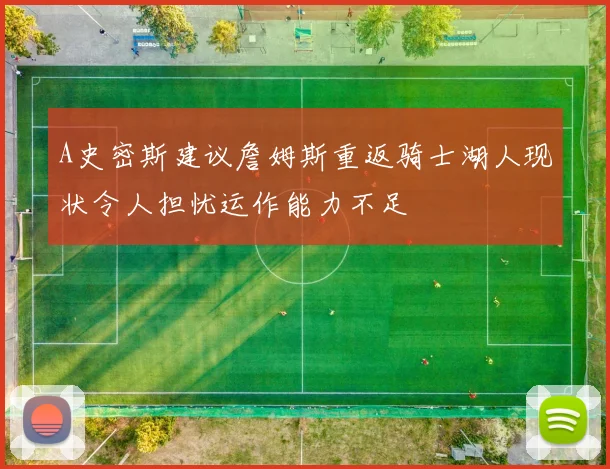 A史密斯建议詹姆斯重返骑士湖人现状令人担忧运作能力不足