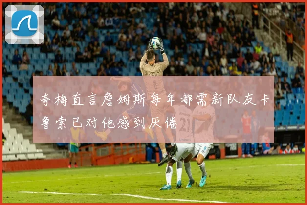 夸梅直言詹姆斯每年都需新队友卡鲁索已对他感到厌倦