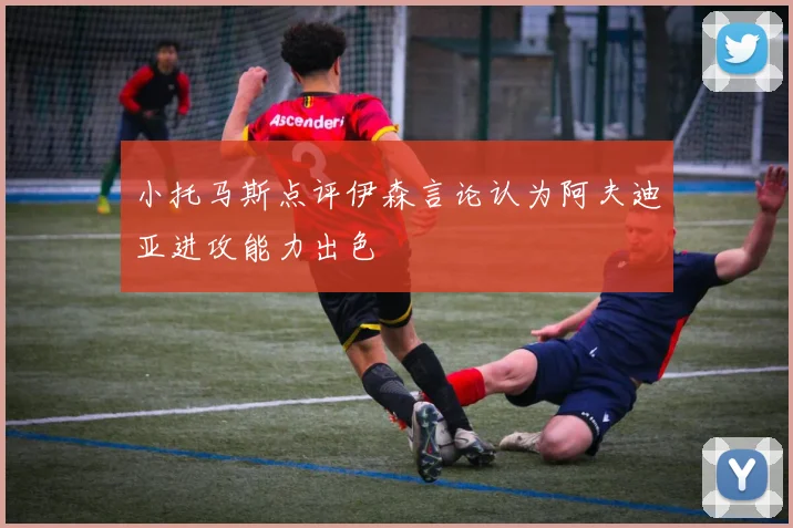 小托马斯点评伊森言论认为阿夫迪亚进攻能力出色