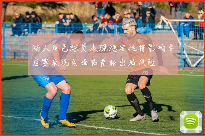 湖人角色球员表现稳定性将影响季后赛表现或面临首轮出局风险